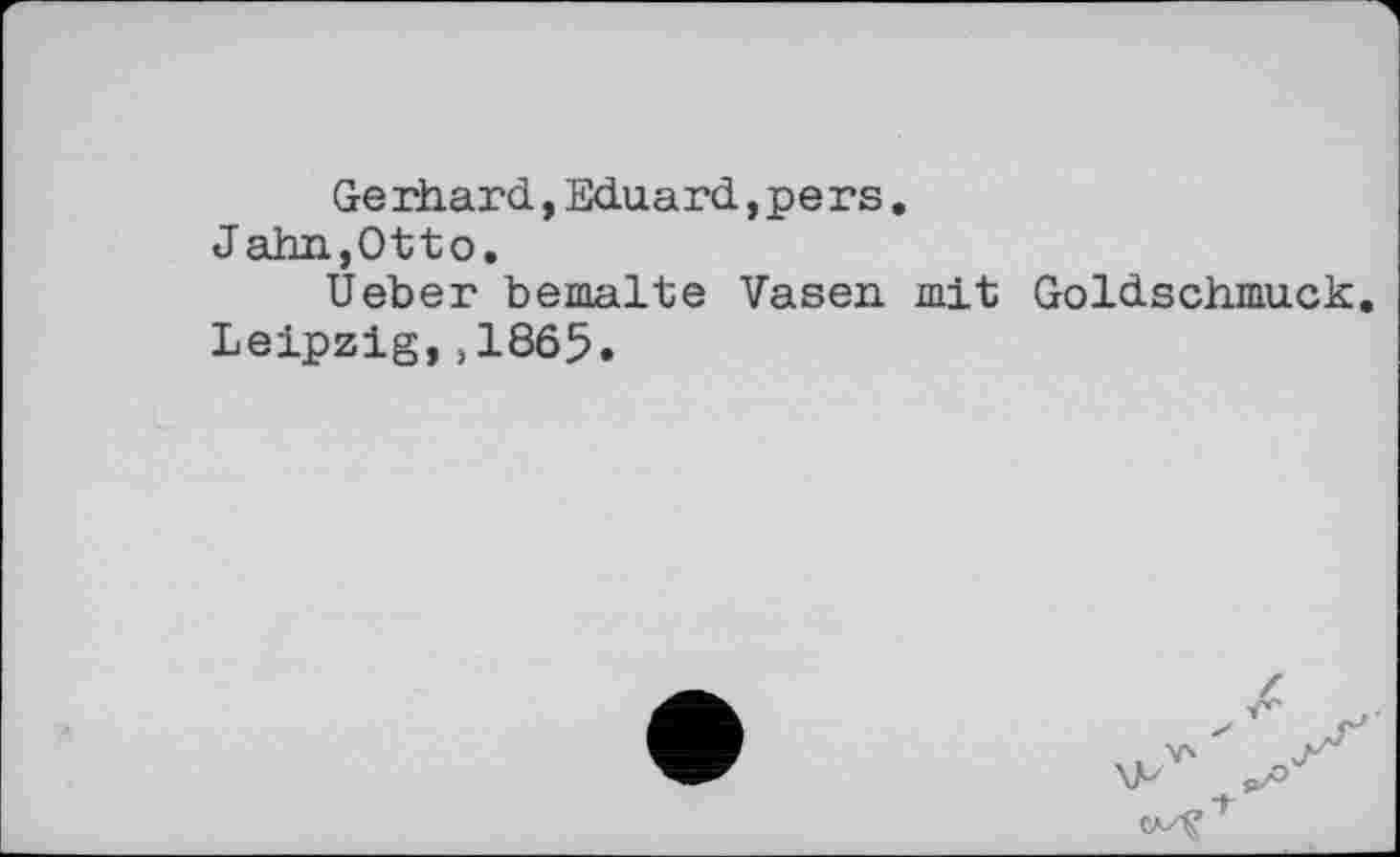 ﻿Gerhard,Eduard,pe rs.
Jahn,Otto.
Ueber bemalte Vasen mit Goldschmuck Leipzig,,1865.